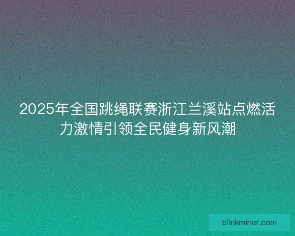 2025年全国跳绳联赛浙江兰溪站点燃活力激情引领全民健身新风潮