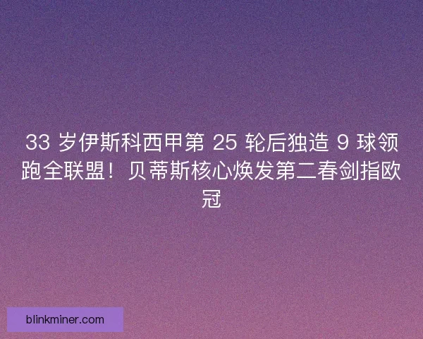 33 岁伊斯科西甲第 25 轮后独造 9 球领跑全联盟！贝蒂斯核心焕发第二春剑指欧冠