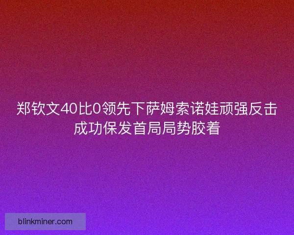 郑钦文40比0领先下萨姆索诺娃顽强反击成功保发首局局势胶着