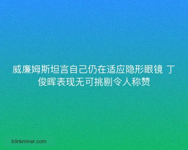 威廉姆斯坦言自己仍在适应隐形眼镜 丁俊晖表现无可挑剔令人称赞