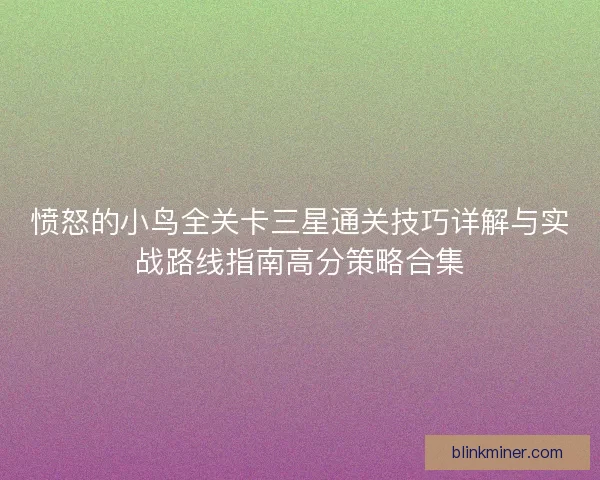 愤怒的小鸟全关卡三星通关技巧详解与实战路线指南高分策略合集 愤怒的小鸟全关卡三星通关技巧详解与实战路线指南高分策略合集