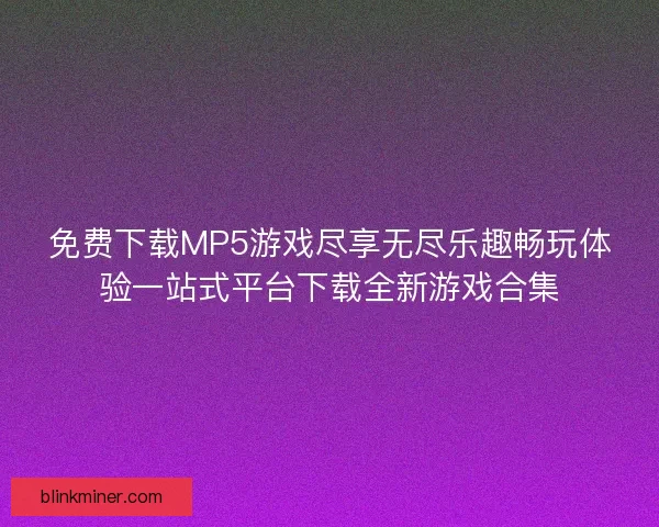 免费下载MP5游戏尽享无尽乐趣畅玩体验一站式平台下载全新游戏合集