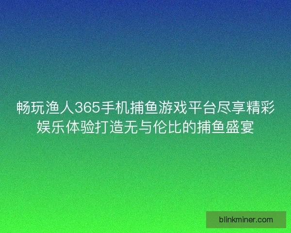 畅玩渔人365手机捕鱼游戏平台尽享精彩娱乐体验打造无与伦比的捕鱼盛宴