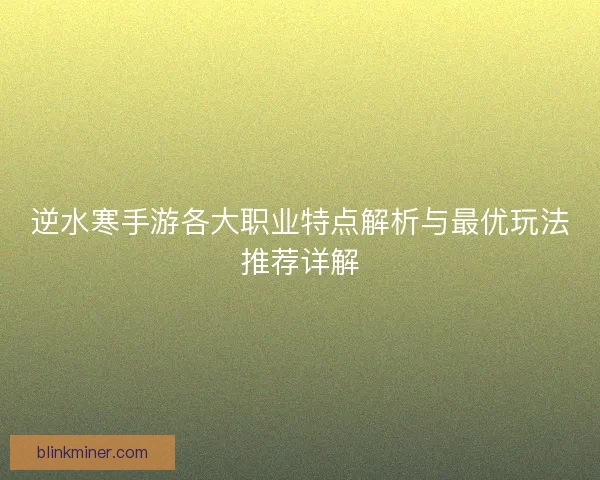 逆水寒手游各大职业特点解析与最优玩法推荐详解 逆水寒手游各大职业特点解析与最优玩法推荐详解