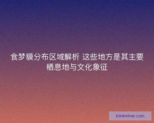 食梦貘分布区域解析 这些地方是其主要栖息地与文化象征