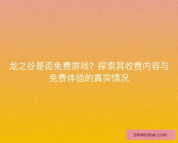 龙之谷是否免费游戏？探索其收费内容与免费体验的真实情况