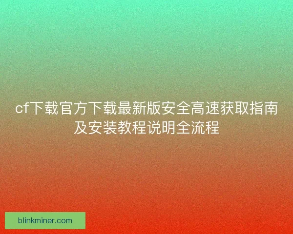 cf下载官方下载最新版安全高速获取指南及安装教程说明全流程