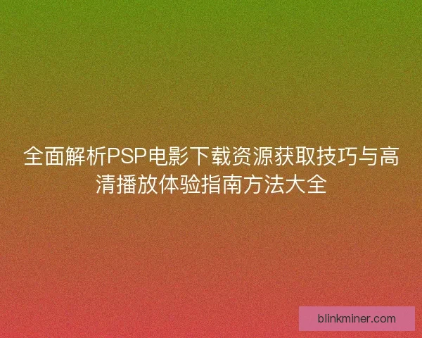 全面解析PSP电影下载资源获取技巧与高清播放体验指南方法大全