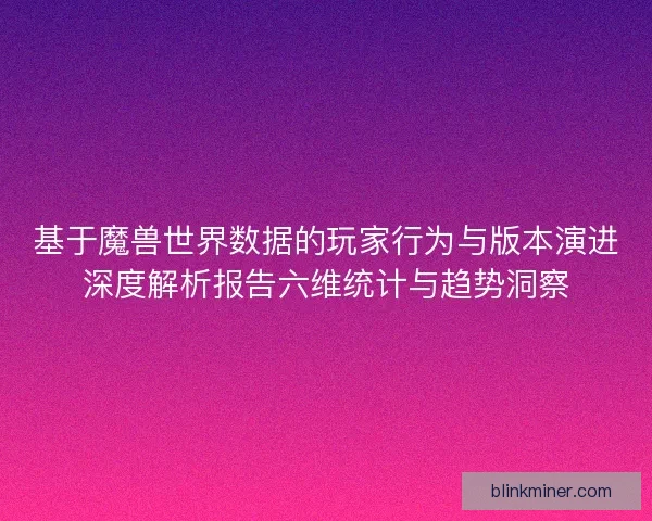 基于魔兽世界数据的玩家行为与版本演进深度解析报告六维统计与趋势洞察
