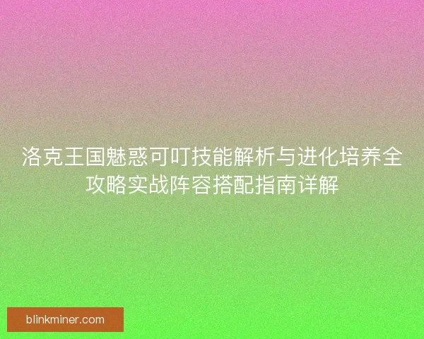 洛克王国魅惑可叮技能解析与进化培养全攻略实战阵容搭配指南详解