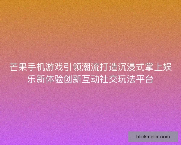 芒果手机游戏引领潮流打造沉浸式掌上娱乐新体验创新互动社交玩法平台