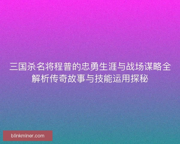 三国杀名将程普的忠勇生涯与战场谋略全解析传奇故事与技能运用探秘