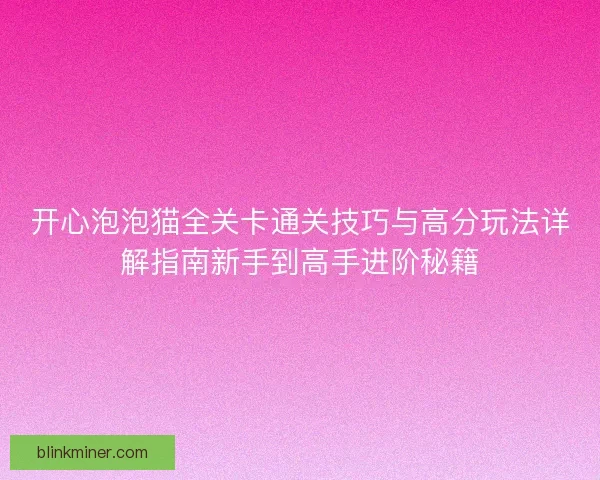 开心泡泡猫全关卡通关技巧与高分玩法详解指南新手到高手进阶秘籍