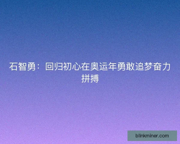 石智勇：回归初心在奥运年勇敢追梦奋力拼搏