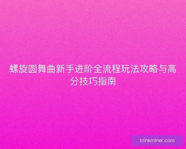 螺旋圆舞曲新手进阶全流程玩法攻略与高分技巧指南