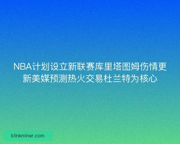 NBA计划设立新联赛库里塔图姆伤情更新美媒预测热火交易杜兰特为核心