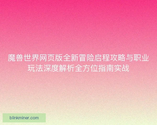魔兽世界网页版全新冒险启程攻略与职业玩法深度解析全方位指南实战