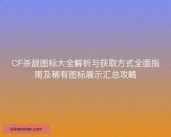 CF杀敌图标大全解析与获取方式全面指南及稀有图标展示汇总攻略
