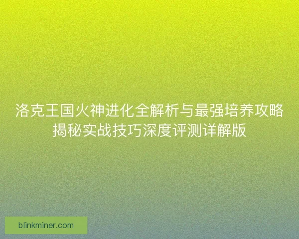 洛克王国火神进化全解析与最强培养攻略揭秘实战技巧深度评测详解版