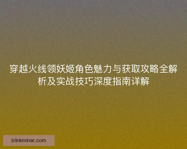 穿越火线领妖姬角色魅力与获取攻略全解析及实战技巧深度指南详解