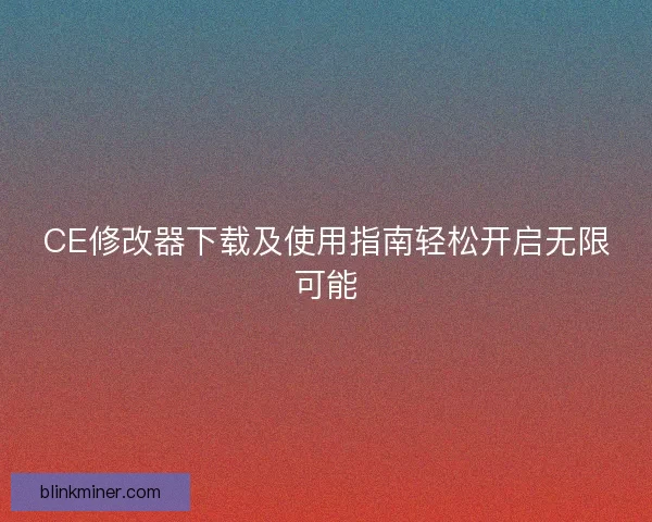 CE修改器下载及使用指南轻松开启无限可能