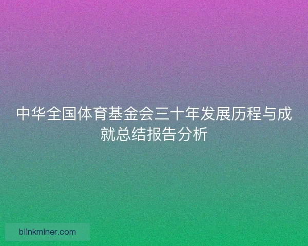 中华全国体育基金会三十年发展历程与成就总结报告分析