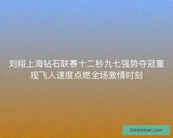 刘翔上海钻石联赛十二秒九七强势夺冠重现飞人速度点燃全场激情时刻