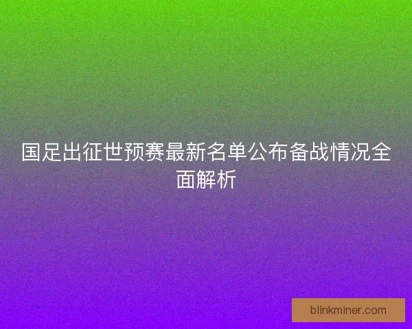 国足出征世预赛最新名单公布备战情况全面解析