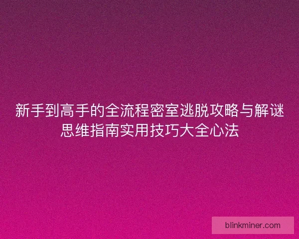 新手到高手的全流程密室逃脱攻略与解谜思维指南实用技巧大全心法