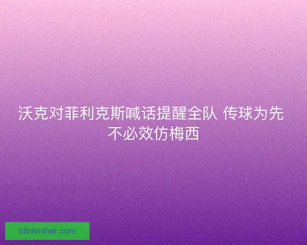 沃克对菲利克斯喊话提醒全队 传球为先 不必效仿梅西