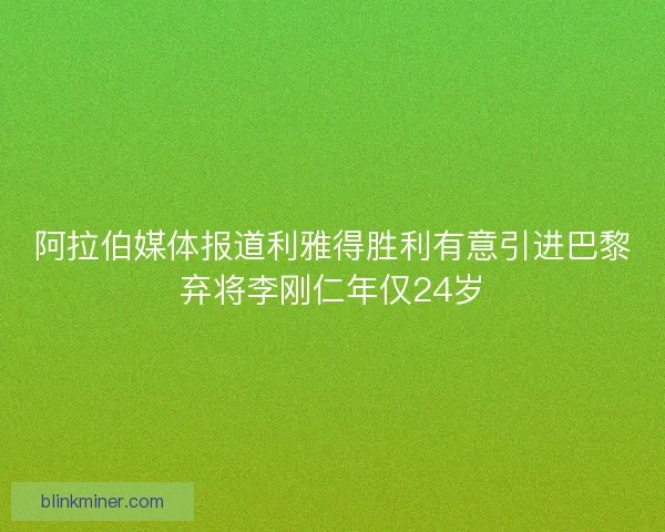 阿拉伯媒体报道利雅得胜利有意引进巴黎弃将李刚仁年仅24岁