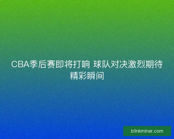 CBA季后赛即将打响 球队对决激烈期待精彩瞬间