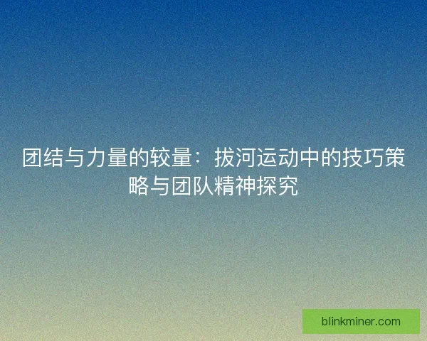 团结与力量的较量：拔河运动中的技巧策略与团队精神探究