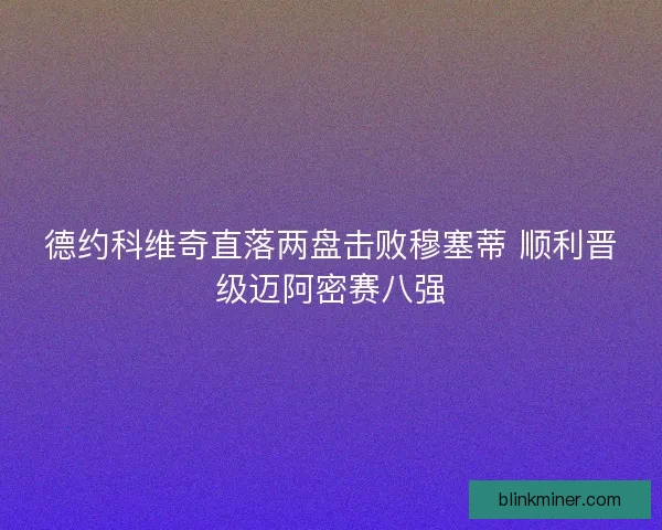 德约科维奇直落两盘击败穆塞蒂 顺利晋级迈阿密赛八强
