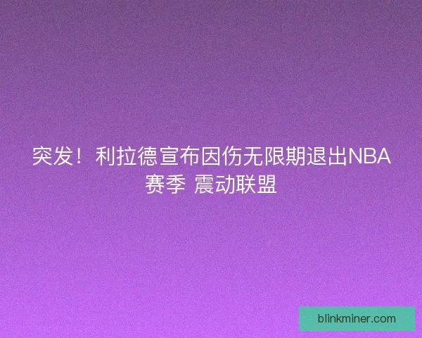突发！利拉德宣布因伤无限期退出NBA赛季 震动联盟