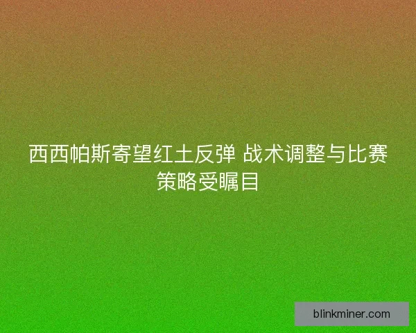 西西帕斯寄望红土反弹 战术调整与比赛策略受瞩目