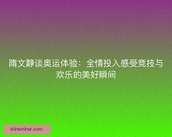 隋文静谈奥运体验：全情投入感受竞技与欢乐的美好瞬间