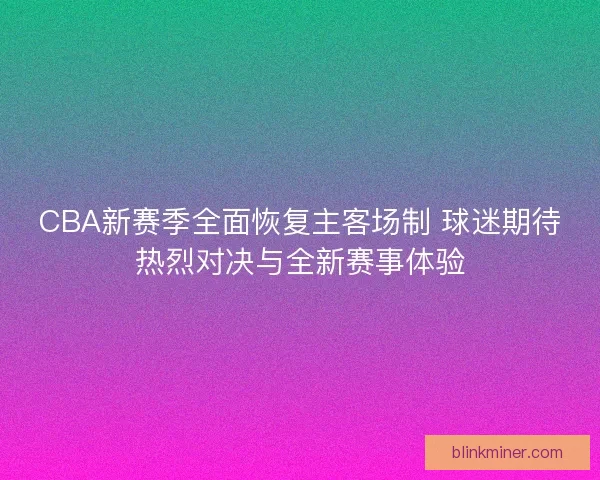 CBA新赛季全面恢复主客场制 球迷期待热烈对决与全新赛事体验