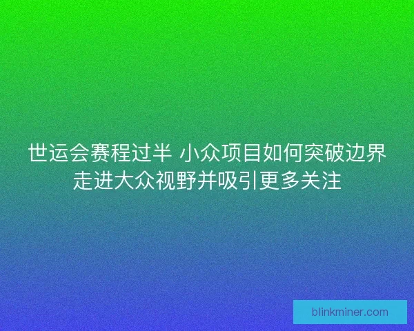 世运会赛程过半 小众项目如何突破边界走进大众视野并吸引更多关注