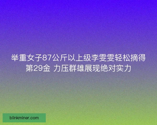 举重女子87公斤以上级李雯雯轻松摘得第29金 力压群雄展现绝对实力