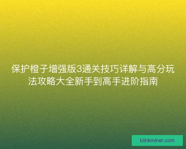 保护橙子增强版3通关技巧详解与高分玩法攻略大全新手到高手进阶指南