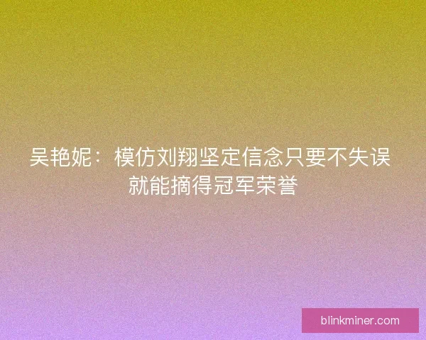 吴艳妮：模仿刘翔坚定信念只要不失误 就能摘得冠军荣誉