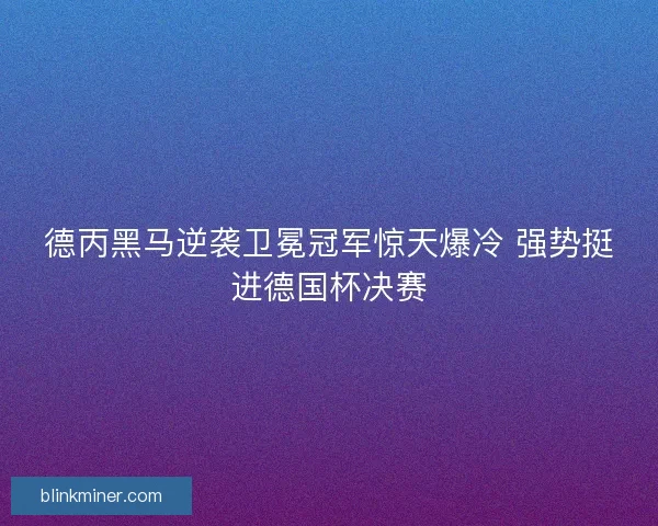 德丙黑马逆袭卫冕冠军惊天爆冷 强势挺进德国杯决赛