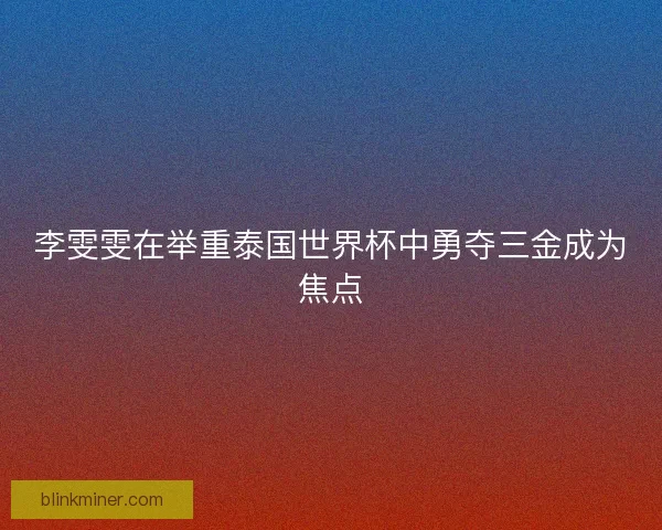 李雯雯在举重泰国世界杯中勇夺三金成为焦点