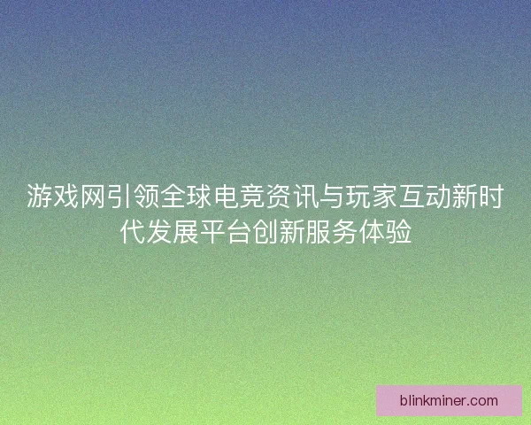 游戏网引领全球电竞资讯与玩家互动新时代发展平台创新服务体验