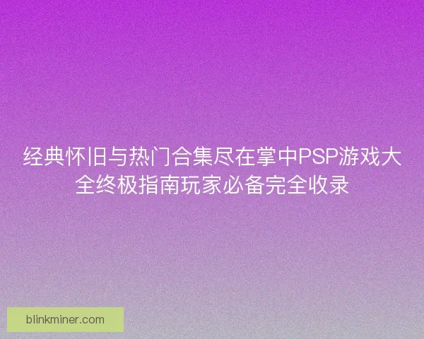 经典怀旧与热门合集尽在掌中PSP游戏大全终极指南玩家必备完全收录