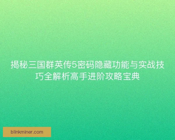 揭秘三国群英传5密码隐藏功能与实战技巧全解析高手进阶攻略宝典