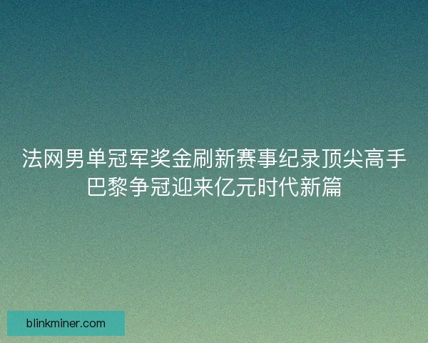 法网男单冠军奖金刷新赛事纪录顶尖高手巴黎争冠迎来亿元时代新篇
