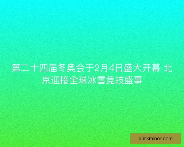 第二十四届冬奥会于2月4日盛大开幕 北京迎接全球冰雪竞技盛事