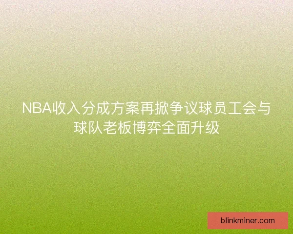 NBA收入分成方案再掀争议球员工会与球队老板博弈全面升级